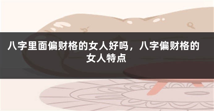 八字里面偏财格的女人好吗，八字偏财格的女人特点