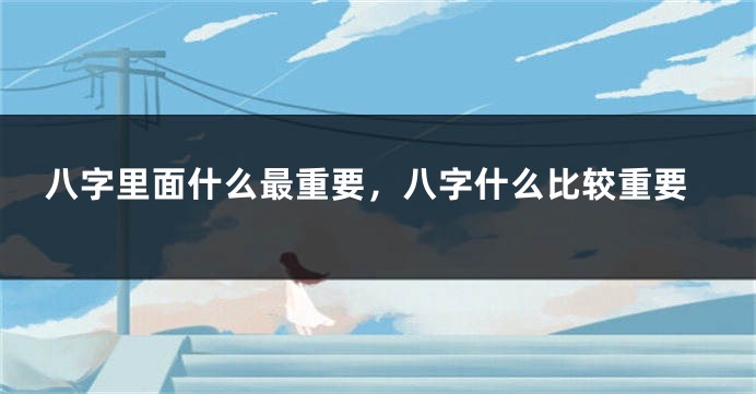 八字里面什么最重要，八字什么比较重要