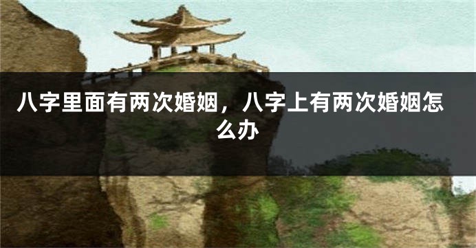 八字里面有两次婚姻，八字上有两次婚姻怎么办
