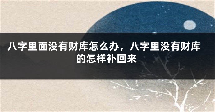 八字里面没有财库怎么办，八字里没有财库的怎样补回来