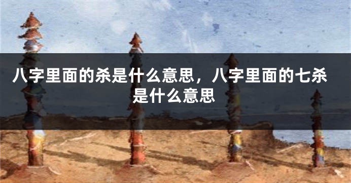 八字里面的杀是什么意思，八字里面的七杀是什么意思