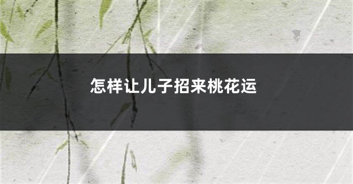 怎样让儿子招来桃花运