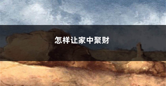 怎样让家中聚财