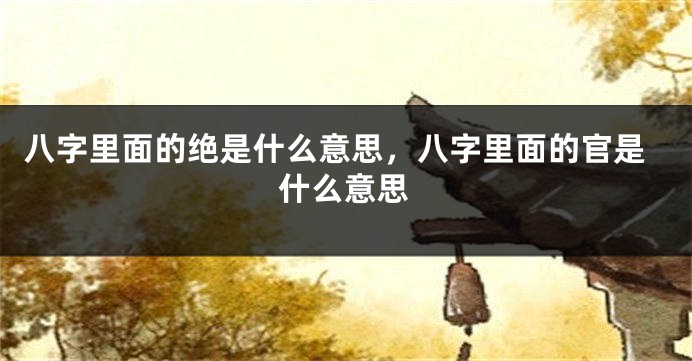 八字里面的绝是什么意思，八字里面的官是什么意思