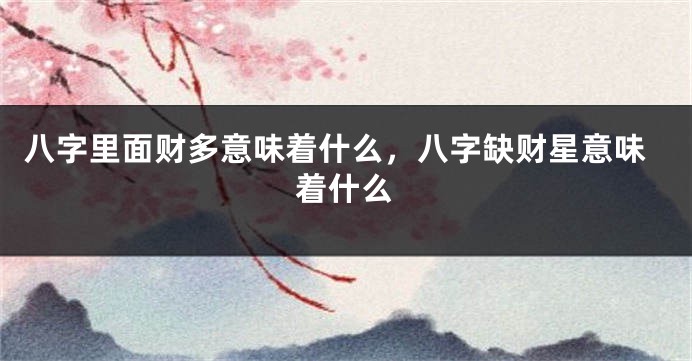 八字里面财多意味着什么，八字缺财星意味着什么