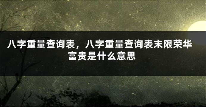 八字重量查询表，八字重量查询表末限荣华富贵是什么意思