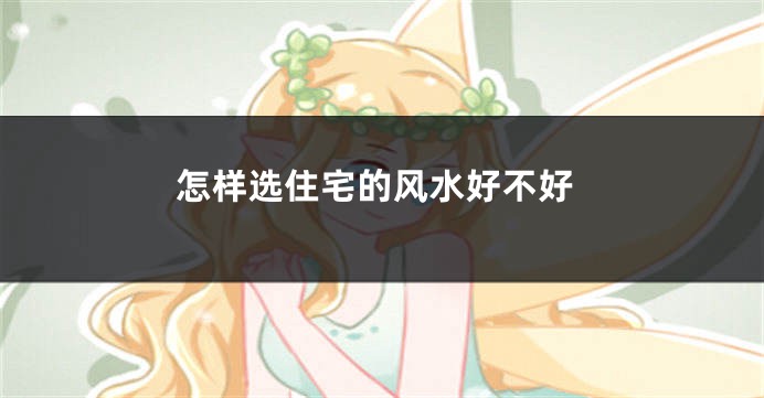 怎样选住宅的风水好不好