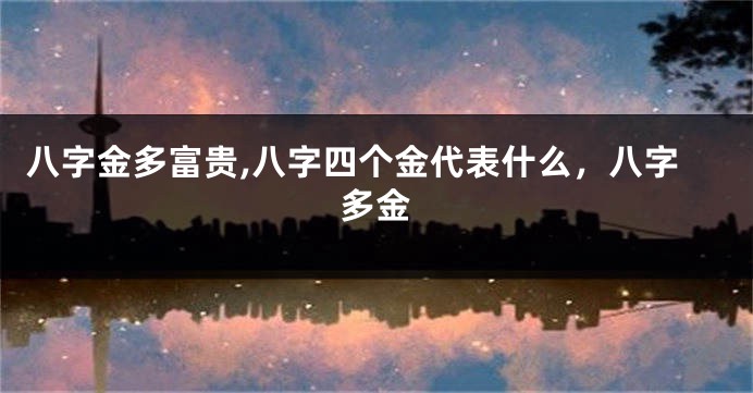 八字金多富贵,八字四个金代表什么，八字多金