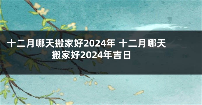 十二月哪天搬家好2024年 十二月哪天搬家好2024年吉日