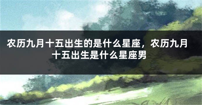农历九月十五出生的是什么星座，农历九月十五出生是什么星座男