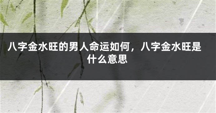 八字金水旺的男人命运如何，八字金水旺是什么意思