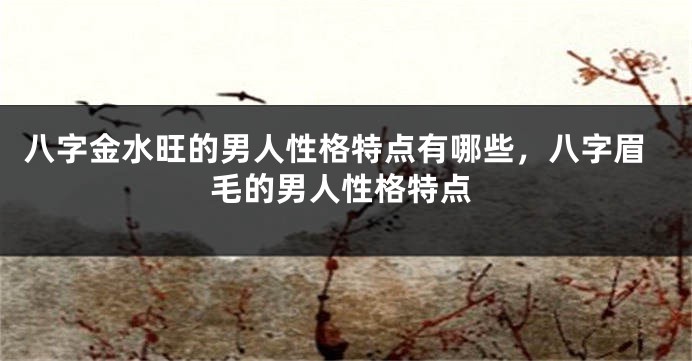 八字金水旺的男人性格特点有哪些，八字眉毛的男人性格特点