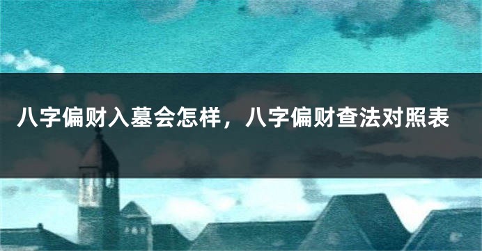 八字偏财入墓会怎样，八字偏财查法对照表