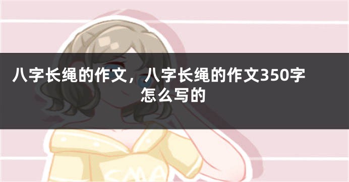 八字长绳的作文，八字长绳的作文350字怎么写的