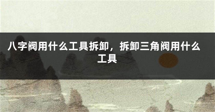八字阀用什么工具拆卸，拆卸三角阀用什么工具
