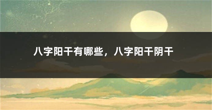 八字阳干有哪些，八字阳干阴干