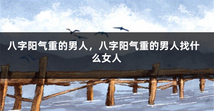 八字阳气重的男人，八字阳气重的男人找什么女人