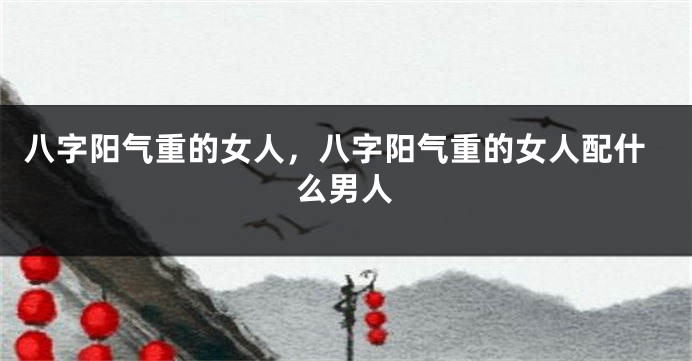 八字阳气重的女人，八字阳气重的女人配什么男人