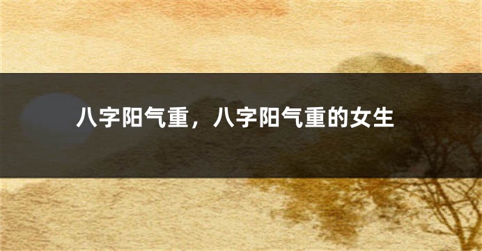 八字阳气重，八字阳气重的女生