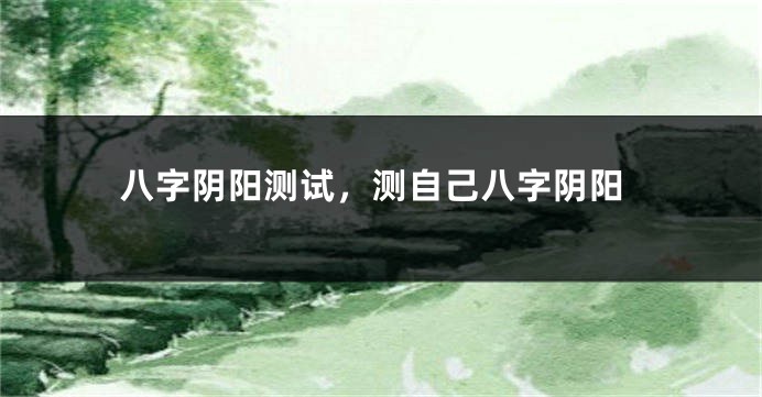 八字阴阳测试，测自己八字阴阳