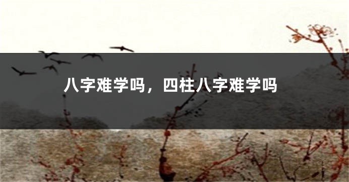 八字难学吗，四柱八字难学吗