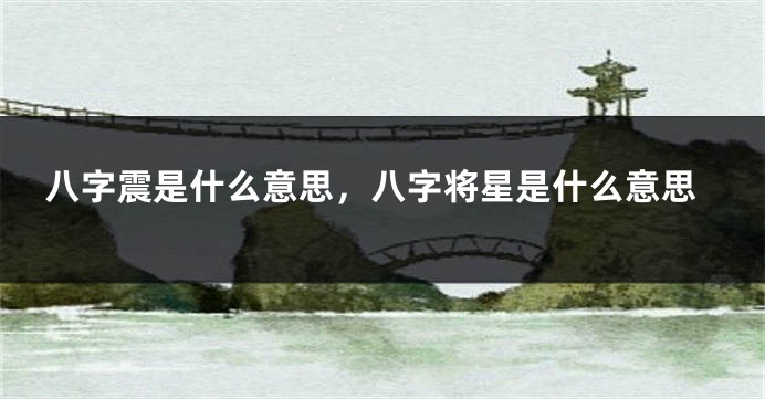 八字震是什么意思，八字将星是什么意思