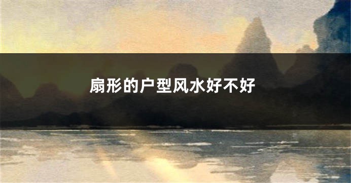 扇形的户型风水好不好