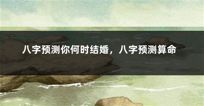 八字预测你何时结婚，八字预测算命