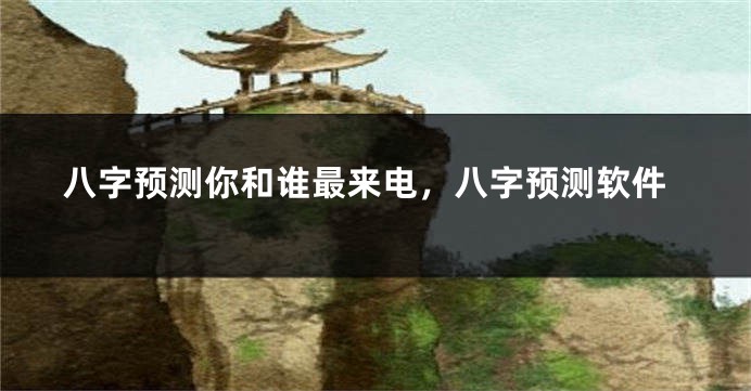 八字预测你和谁最来电，八字预测软件