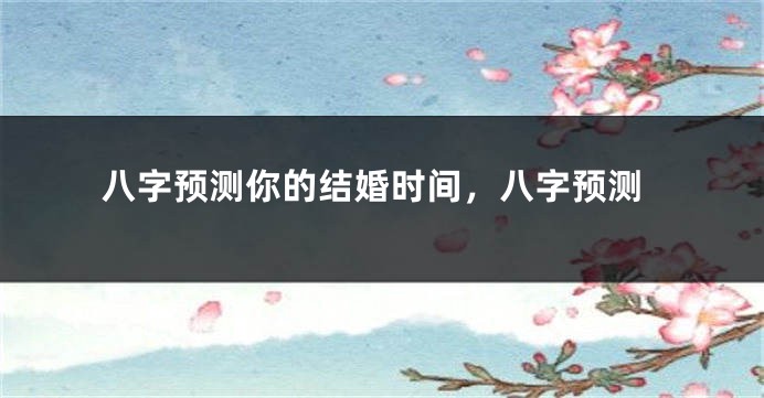 八字预测你的结婚时间，八字预测