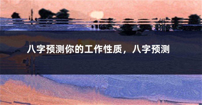 八字预测你的工作性质，八字预测