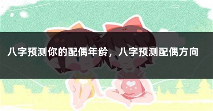 八字预测你的配偶年龄，八字预测配偶方向