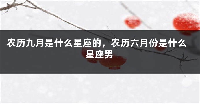 农历九月是什么星座的，农历六月份是什么星座男