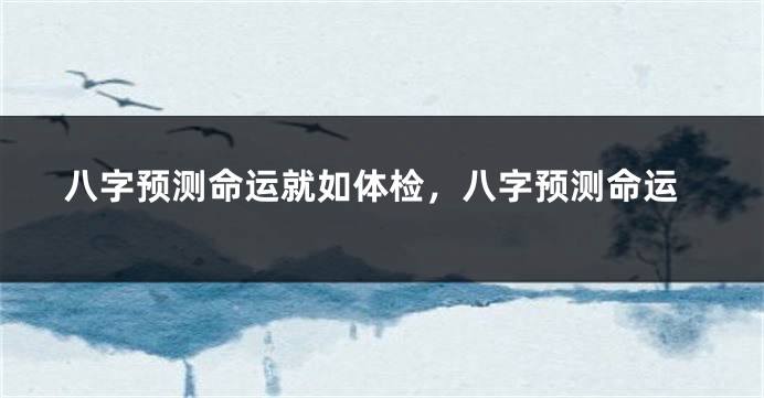八字预测命运就如体检，八字预测命运