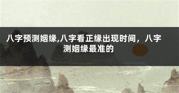 八字预测姻缘,八字看正缘出现时间，八字测姻缘最准的