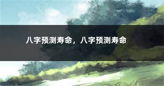 八字预测寿命，八字预测寿命 