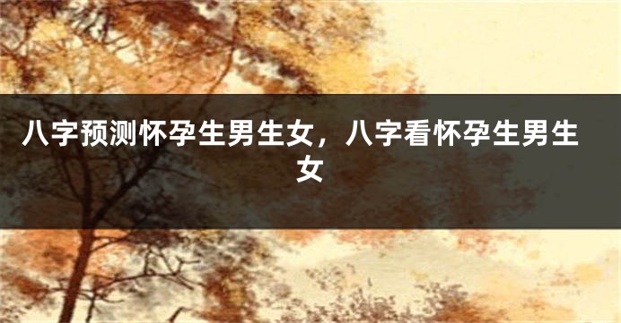 八字预测怀孕生男生女，八字看怀孕生男生女