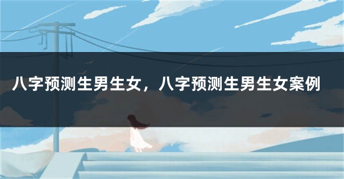 八字预测生男生女，八字预测生男生女案例