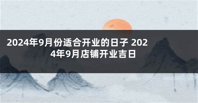 2024年9月份适合开业的日子 2024年9月店铺开业吉日