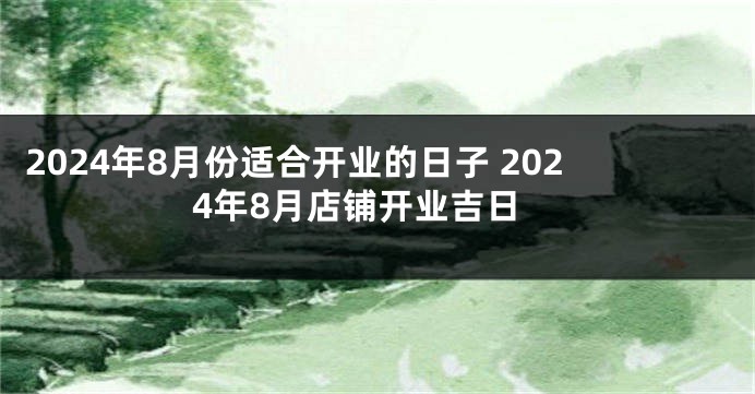 2024年8月份适合开业的日子 2024年8月店铺开业吉日