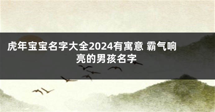 虎年宝宝名字大全2024有寓意 霸气响亮的男孩名字