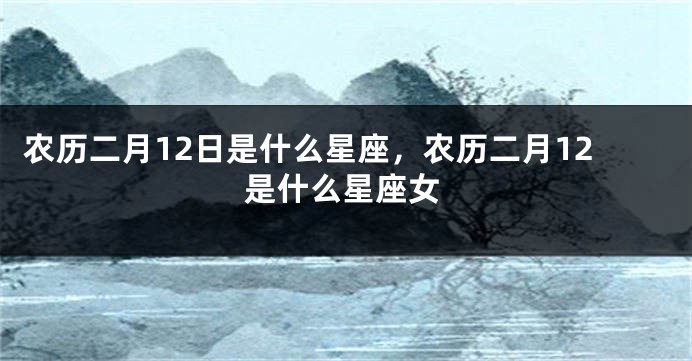 农历二月12日是什么星座，农历二月12是什么星座女