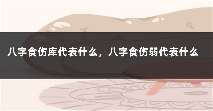 八字食伤库代表什么，八字食伤弱代表什么