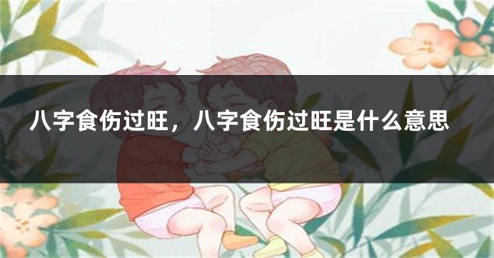 八字食伤过旺，八字食伤过旺是什么意思