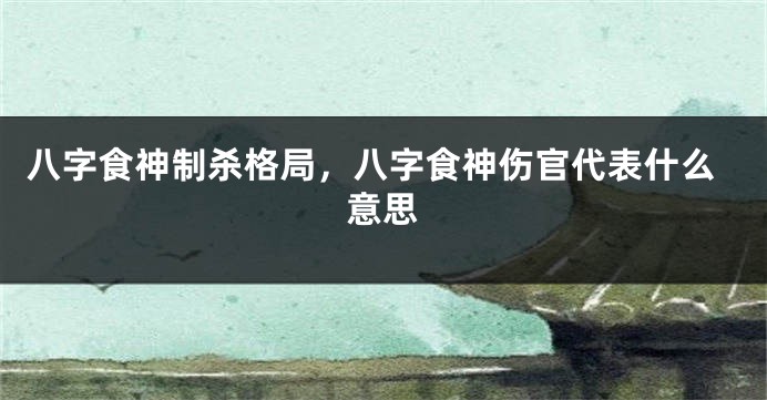 八字食神制杀格局，八字食神伤官代表什么意思