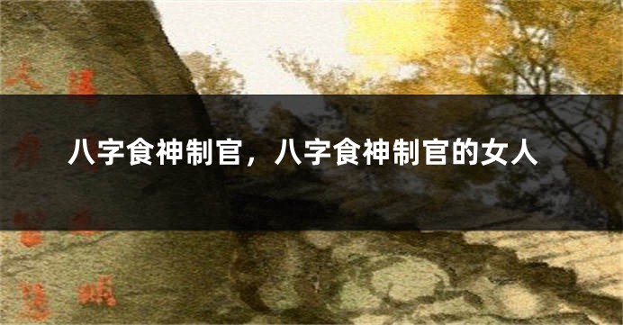 八字食神制官，八字食神制官的女人