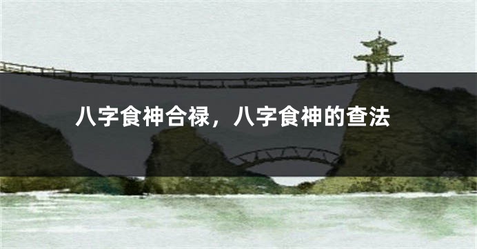 八字食神合禄，八字食神的查法