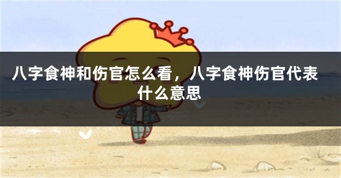 八字食神和伤官怎么看，八字食神伤官代表什么意思