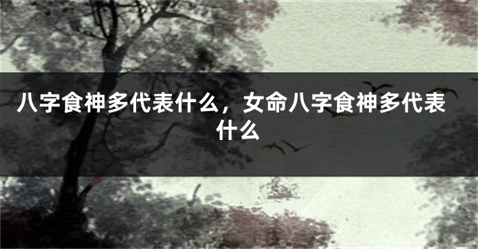 八字食神多代表什么，女命八字食神多代表什么