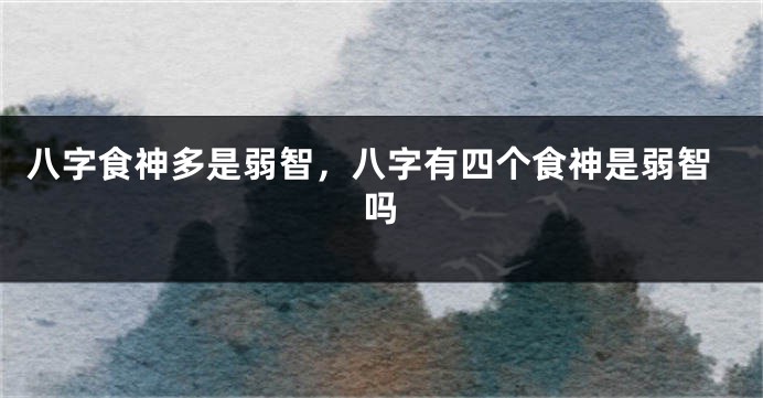 八字食神多是弱智，八字有四个食神是弱智吗